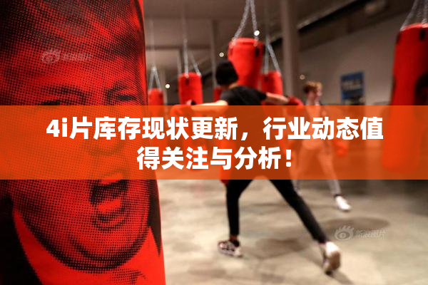 4i片库存现状更新，行业动态值得关注与分析！