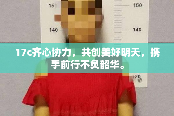 17c齐心协力，共创美好明天，携手前行不负韶华。