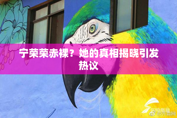 宁荣荣赤裸？她的真相揭晓引发热议
