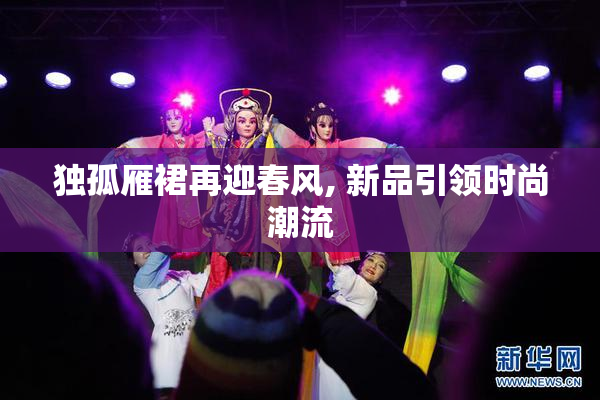 独孤雁裙再迎春风, 新品引领时尚潮流