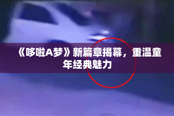 《哆啦A梦》新篇章揭幕，重温童年经典魅力