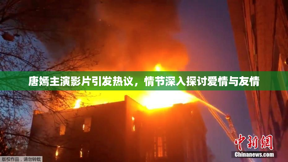 唐嫣主演影片引发热议，情节深入探讨爱情与友情