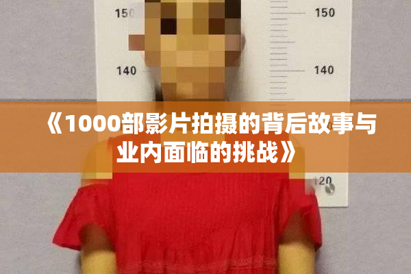 《1000部影片拍摄的背后故事与业内面临的挑战》