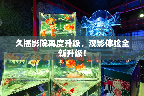 久播影院再度升级，观影体验全新升级！