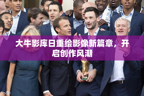大牛影库日重绘影像新篇章，开启创作风潮