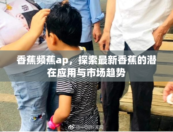 香蕉频蕉ap，探索最新香蕉的潜在应用与市场趋势