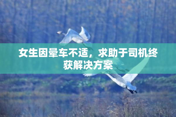 女生因晕车不适，求助于司机终获解决方案