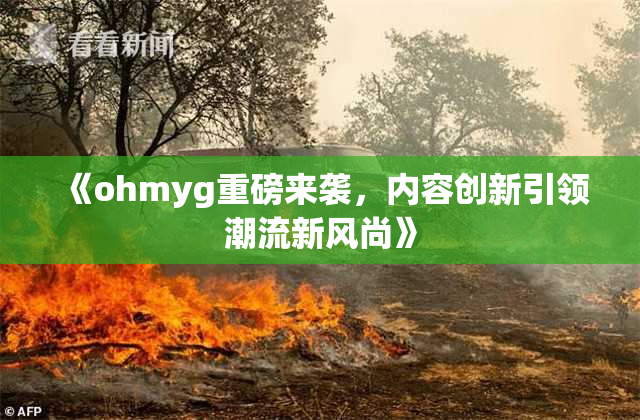 《ohmyg重磅来袭，内容创新引领潮流新风尚》