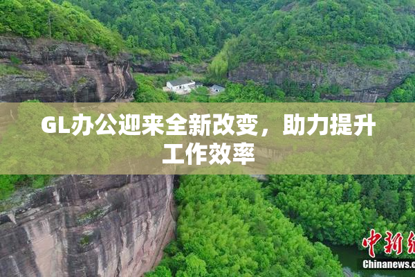 GL办公迎来全新改变，助力提升工作效率