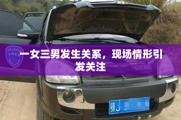 一女三男发生关系，现场情形引发关注