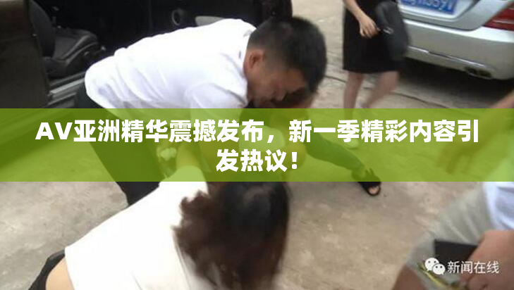 AV亚洲精华震撼发布，新一季精彩内容引发热议！