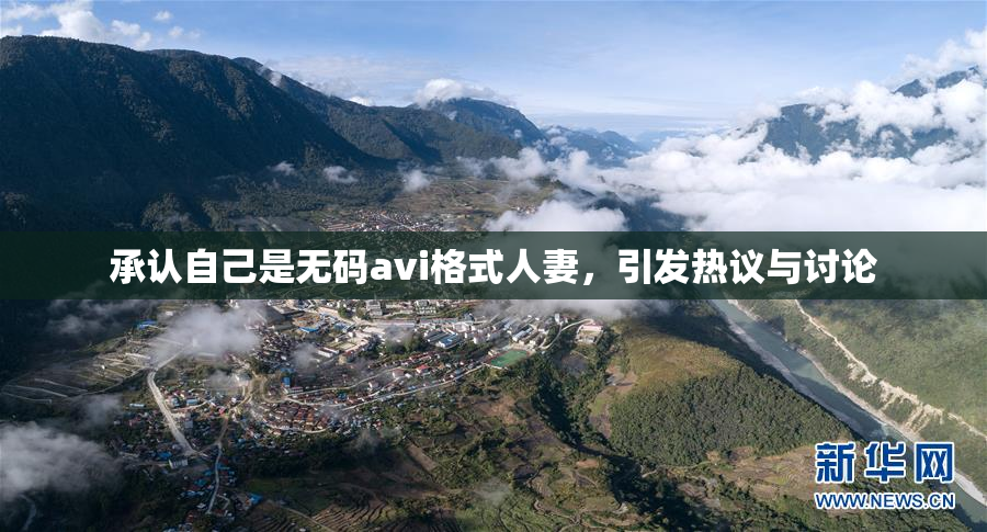 承认自己是无码avi格式人妻，引发热议与讨论