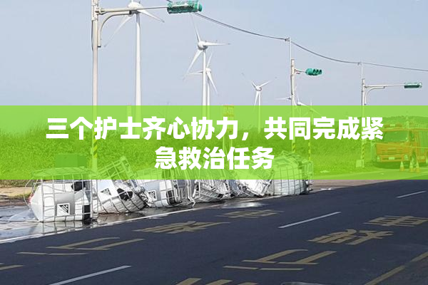 三个护士齐心协力，共同完成紧急救治任务