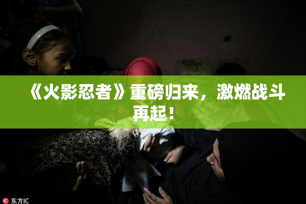 《火影忍者》重磅归来，激燃战斗再起！