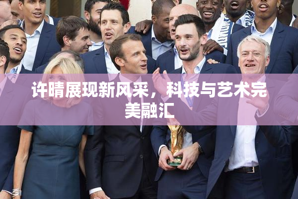 许晴展现新风采，科技与艺术完美融汇