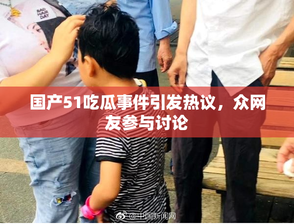 国产51吃瓜事件引发热议，众网友参与讨论