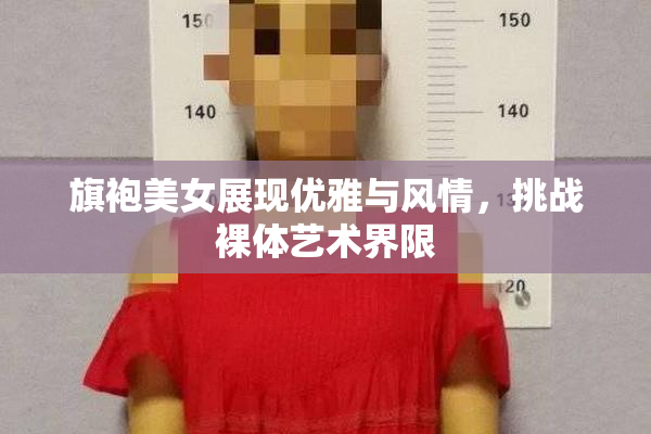 旗袍美女展现优雅与风情，挑战裸体艺术界限