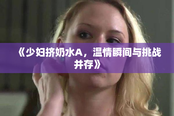 《少妇挤奶水A，温情瞬间与挑战并存》