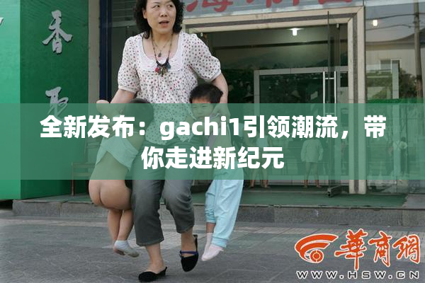 全新发布：gachi1引领潮流，带你走进新纪元