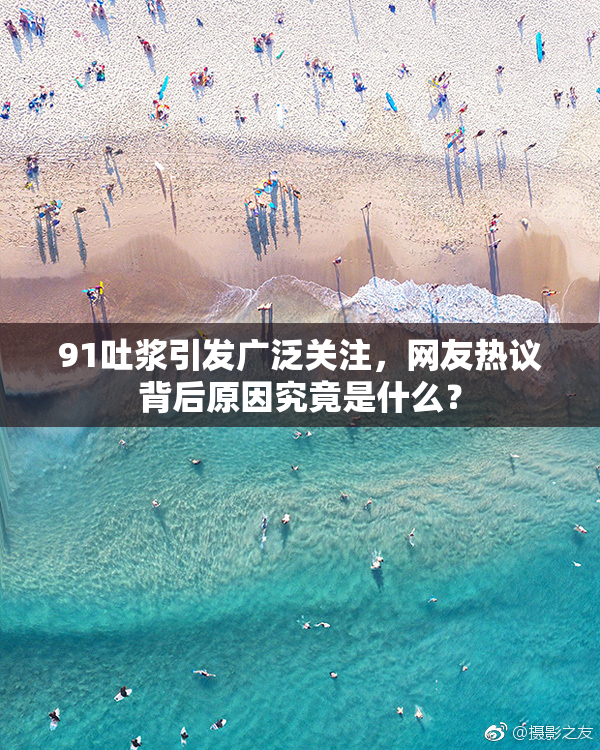 91吐浆引发广泛关注，网友热议背后原因究竟是什么？