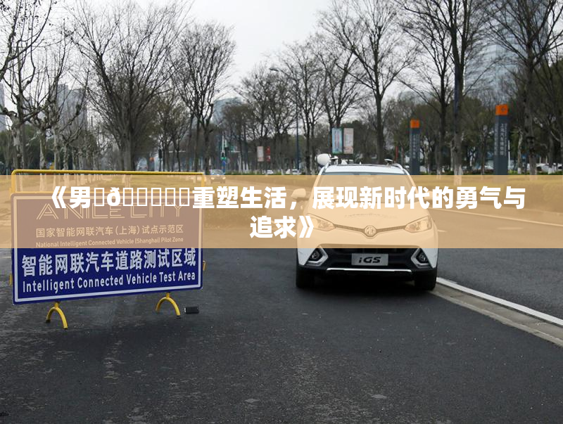 《男‌🍌❌‌重塑生活，展现新时代的勇气与追求》