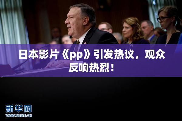 日本影片《pp》引发热议，观众反响热烈！