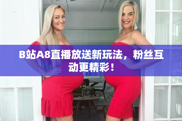 B站A8直播放送新玩法，粉丝互动更精彩！