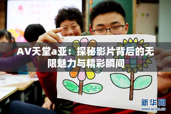 AV天堂a亚：探秘影片背后的无限魅力与精彩瞬间