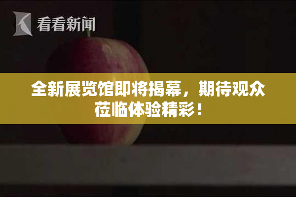 全新展览馆即将揭幕，期待观众莅临体验精彩！