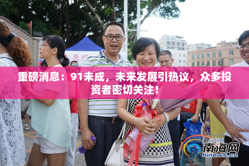 重磅消息：91未成，未来发展引热议，众多投资者密切关注！