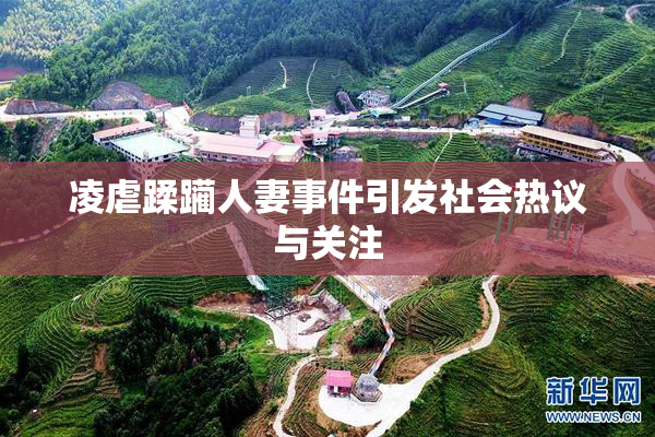凌虐蹂躏人妻事件引发社会热议与关注