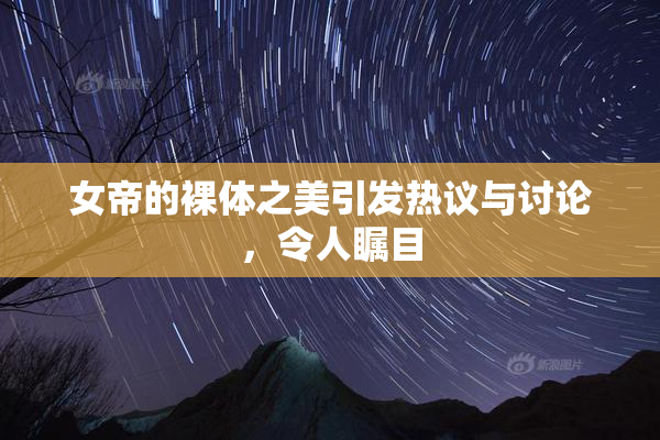 女帝的裸体之美引发热议与讨论，令人瞩目
