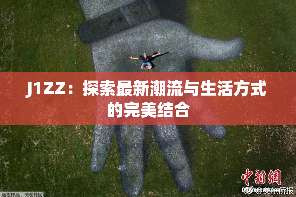 J1ZZ：探索最新潮流与生活方式的完美结合