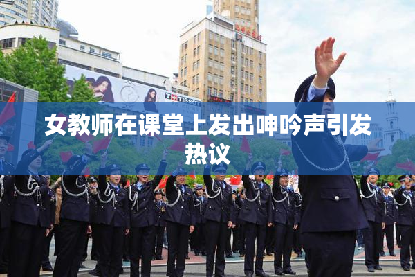 女教师在课堂上发出呻吟声引发热议