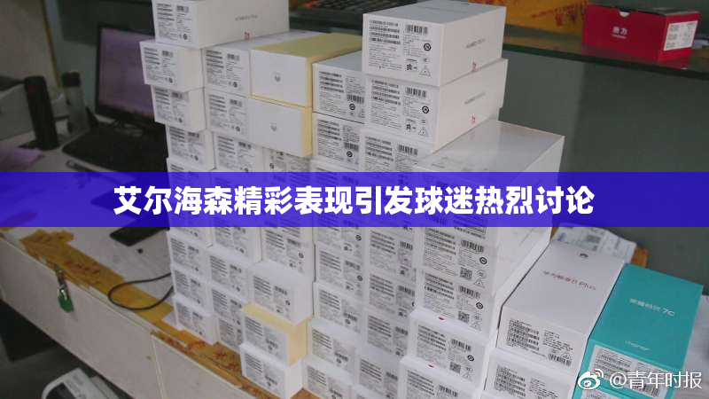 艾尔海森精彩表现引发球迷热烈讨论