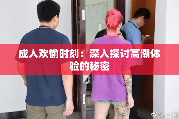 成人欢愉时刻：深入探讨高潮体验的秘密