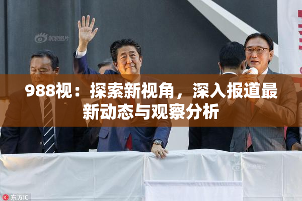 988视：探索新视角，深入报道最新动态与观察分析