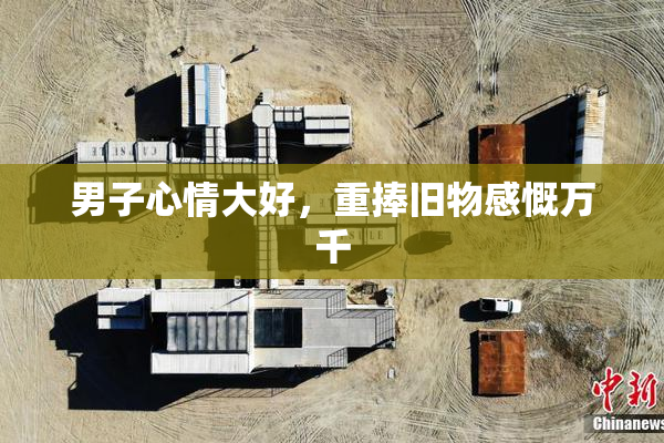 男子心情大好，重捧旧物感慨万千