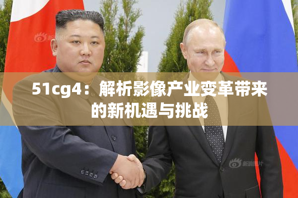 51cg4：解析影像产业变革带来的新机遇与挑战