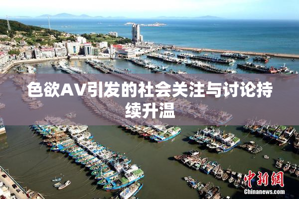 色欲AV引发的社会关注与讨论持续升温