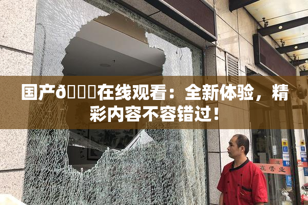国产🔞在线观看：全新体验，精彩内容不容错过！