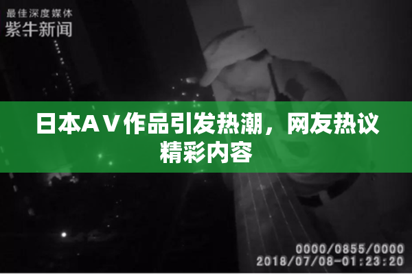 日本AⅤ作品引发热潮，网友热议精彩内容