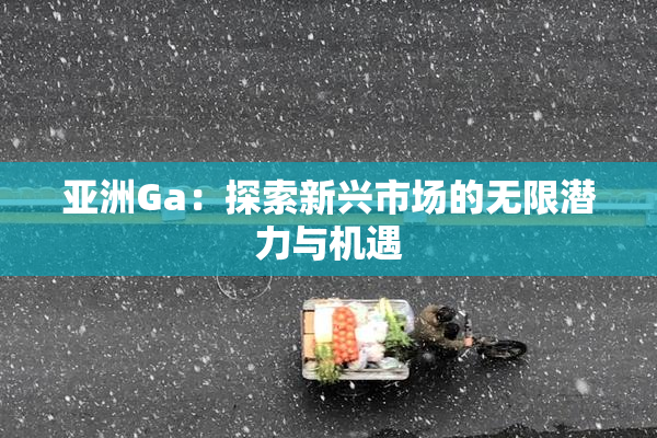 亚洲Ga：探索新兴市场的无限潜力与机遇