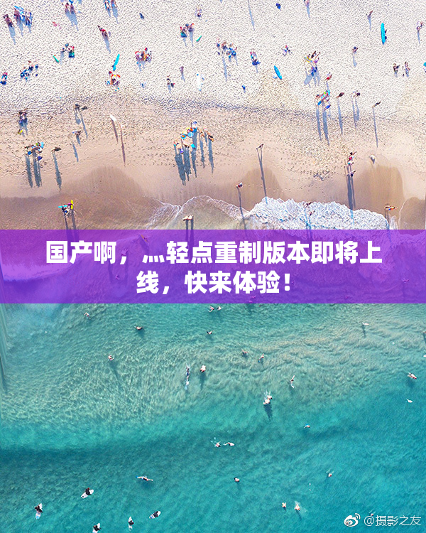 国产啊，灬轻点重制版本即将上线，快来体验！