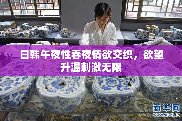 日韩午夜性春夜情欲交织，欲望升温刺激无限
