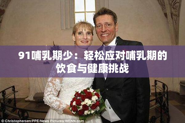 91哺乳期少：轻松应对哺乳期的饮食与健康挑战