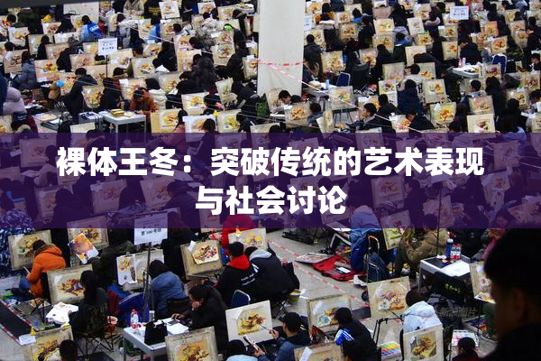 裸体王冬：突破传统的艺术表现与社会讨论