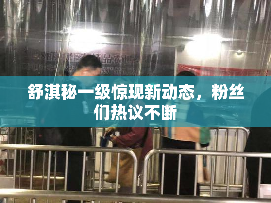 舒淇秘一级惊现新动态，粉丝们热议不断
