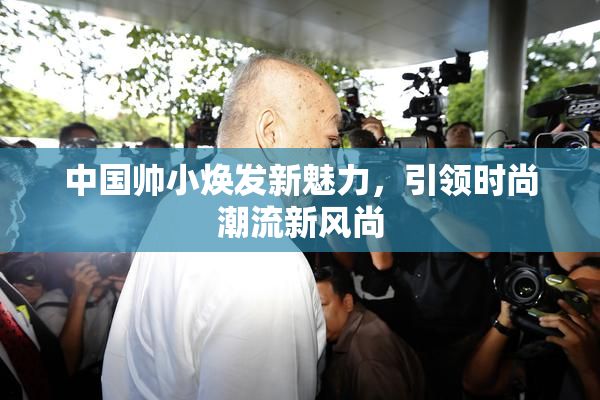 中国帅小焕发新魅力，引领时尚潮流新风尚