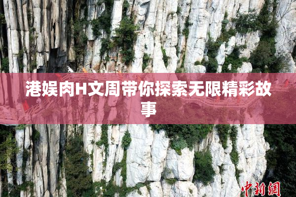 港娱肉H文周带你探索无限精彩故事